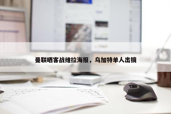 曼联晒客战维拉海报，乌加特单人出镜