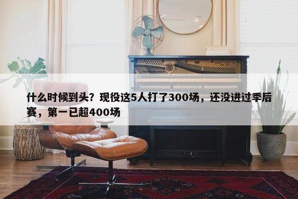 什么时候到头？现役这5人打了300场，还没进过季后赛，第一已超400场