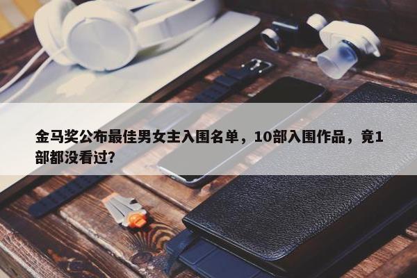 金马奖公布最佳男女主入围名单，10部入围作品，竟1部都没看过？