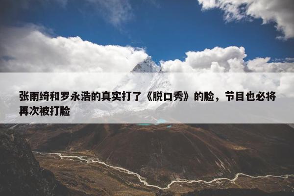 张雨绮和罗永浩的真实打了《脱口秀》的脸，节目也必将再次被打脸