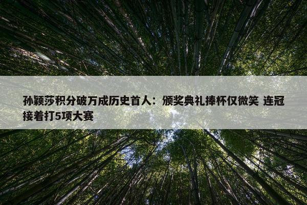 孙颖莎积分破万成历史首人：颁奖典礼捧杯仅微笑 连冠接着打5项大赛