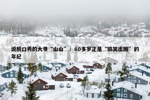 说脱口秀的大爷“山山”：60多岁正是“搞笑出圈”的年纪