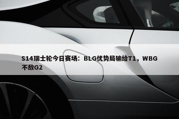 S14瑞士轮今日赛场：BLG优势局输给T1，WBG不敌G2