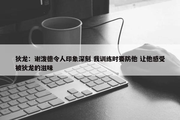 狄龙：谢泼德令人印象深刻 我训练时要防他 让他感受被狄龙的滋味