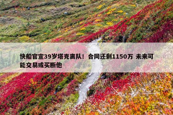 快船官宣39岁塔克离队！合同还剩1150万 未来可能交易或买断他