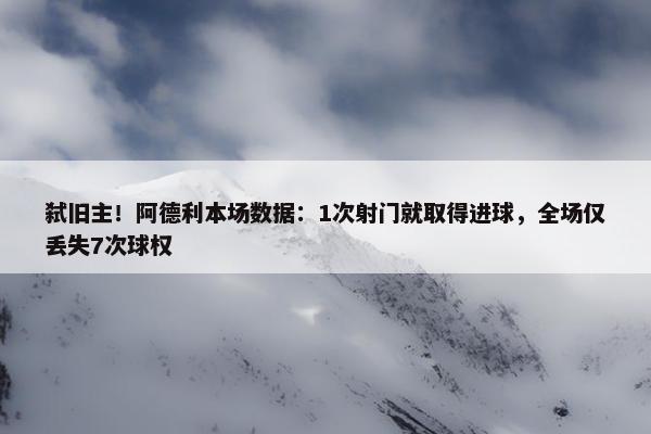 弑旧主！阿德利本场数据：1次射门就取得进球，全场仅丢失7次球权