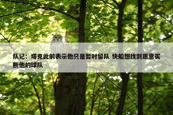 队记：塔克此前表示他只是暂时留队 快船想找到愿意买断他的球队