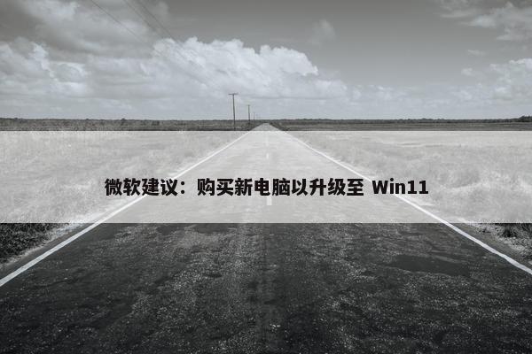 微软建议：购买新电脑以升级至 Win11