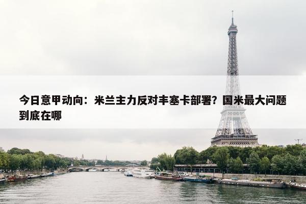 今日意甲动向：米兰主力反对丰塞卡部署？国米最大问题到底在哪