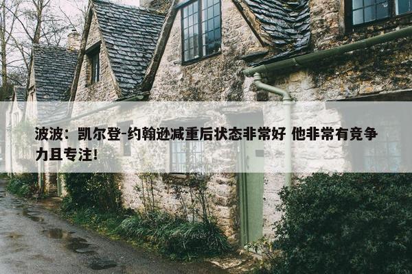 波波：凯尔登-约翰逊减重后状态非常好 他非常有竞争力且专注！