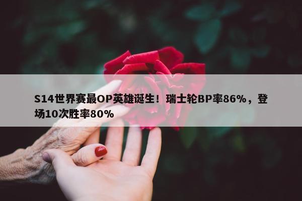 S14世界赛最OP英雄诞生！瑞士轮BP率86%，登场10次胜率80%