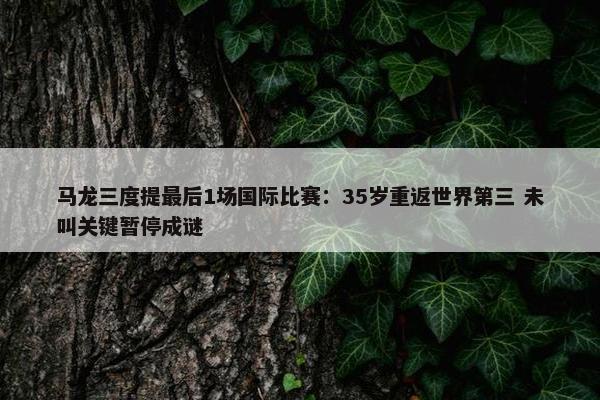 马龙三度提最后1场国际比赛：35岁重返世界第三 未叫关键暂停成谜