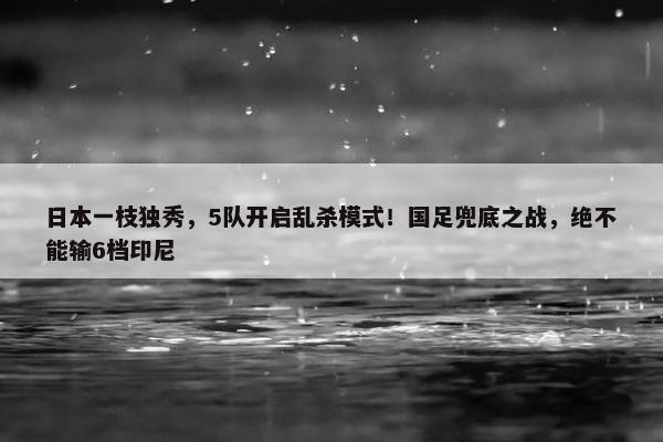 日本一枝独秀，5队开启乱杀模式！国足兜底之战，绝不能输6档印尼