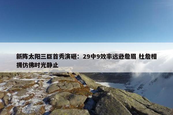 新阵太阳三巨首秀演砸：29中9效率远逊詹眉 杜詹相拥仿佛时光静止