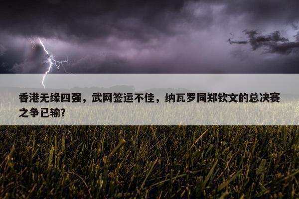 香港无缘四强，武网签运不佳，纳瓦罗同郑钦文的总决赛之争已输？