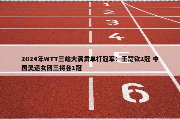 2024年WTT三站大满贯单打冠军：王楚钦2冠 中国奥运女团三将各1冠