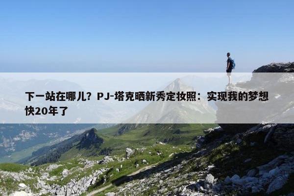 下一站在哪儿？PJ-塔克晒新秀定妆照：实现我的梦想快20年了