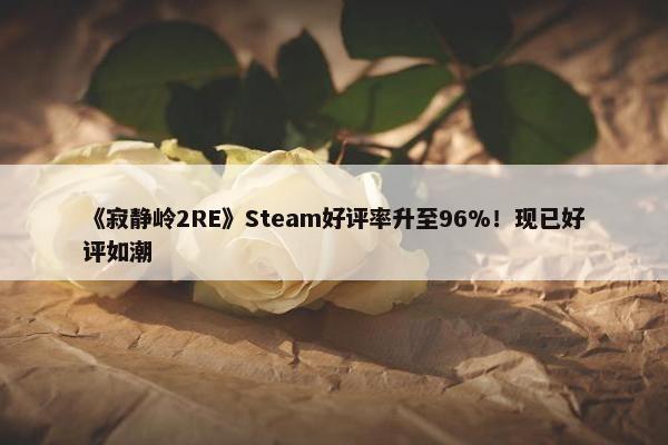 《寂静岭2RE》Steam好评率升至96%！现已好评如潮