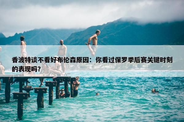 香波特谈不看好布伦森原因：你看过保罗季后赛关键时刻的表现吗？