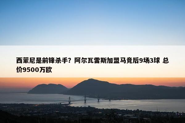 西蒙尼是前锋杀手？阿尔瓦雷斯加盟马竞后9场3球 总价9500万欧