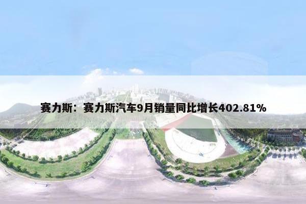 赛力斯：赛力斯汽车9月销量同比增长402.81%