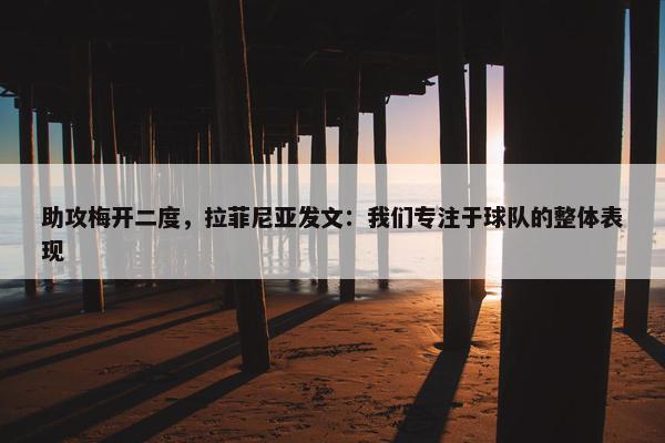 助攻梅开二度，拉菲尼亚发文：我们专注于球队的整体表现