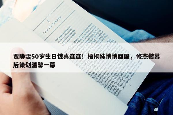 贾静雯50岁生日惊喜连连！梧桐妹悄悄回国，修杰楷幕后策划温馨一幕