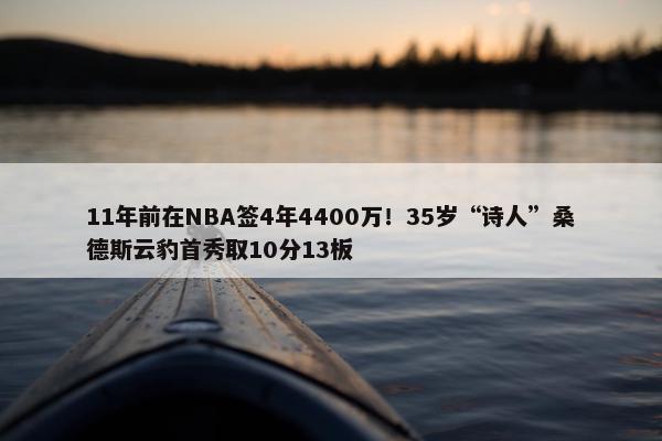 11年前在NBA签4年4400万！35岁“诗人”桑德斯云豹首秀取10分13板