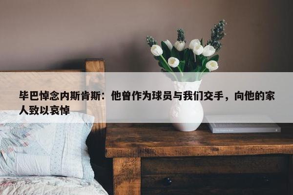 毕巴悼念内斯肯斯：他曾作为球员与我们交手，向他的家人致以哀悼