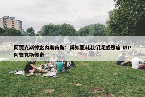 阿贾克斯悼念内斯肯斯：得知噩耗我们深感悲痛 RIP阿贾克斯传奇