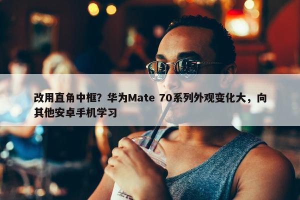 改用直角中框？华为Mate 70系列外观变化大，向其他安卓手机学习