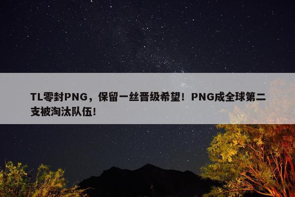 TL零封PNG，保留一丝晋级希望！PNG成全球第二支被淘汰队伍！