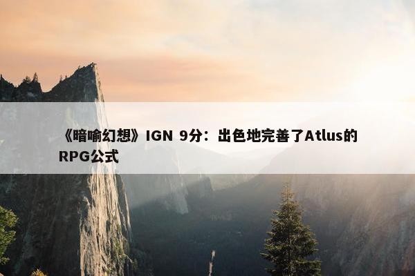 《暗喻幻想》IGN 9分：出色地完善了Atlus的RPG公式