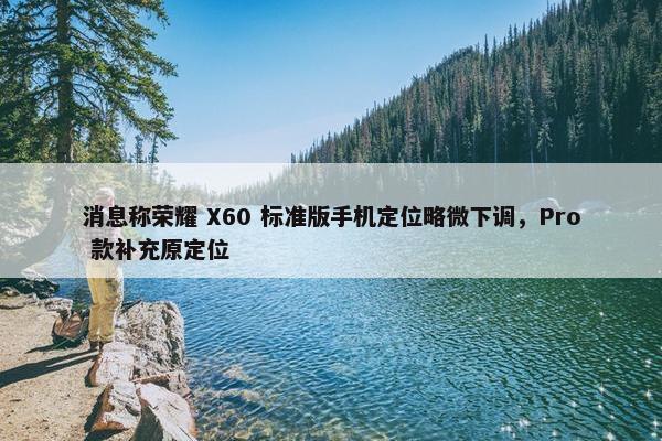 消息称荣耀 X60 标准版手机定位略微下调，Pro 款补充原定位