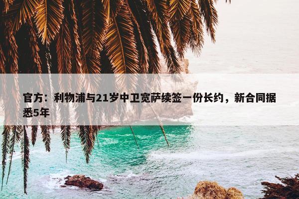 官方：利物浦与21岁中卫宽萨续签一份长约，新合同据悉5年