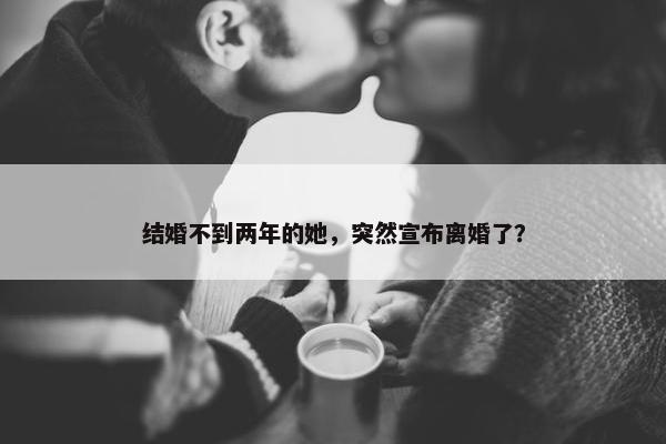 结婚不到两年的她，突然宣布离婚了？