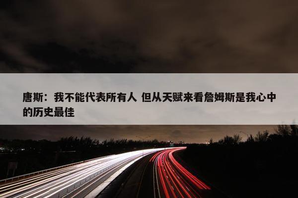 唐斯：我不能代表所有人 但从天赋来看詹姆斯是我心中的历史最佳