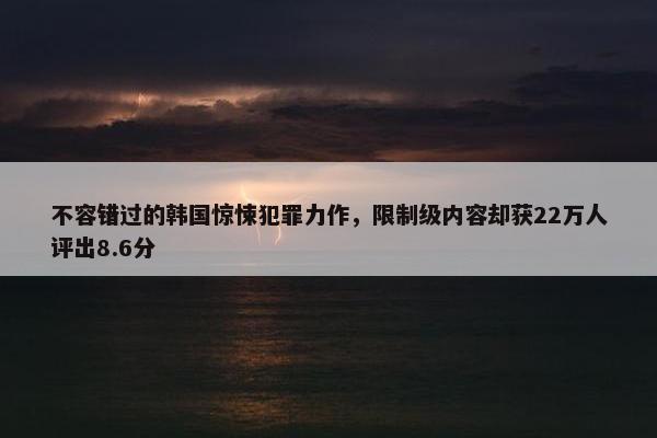 不容错过的韩国惊悚犯罪力作，限制级内容却获22万人评出8.6分