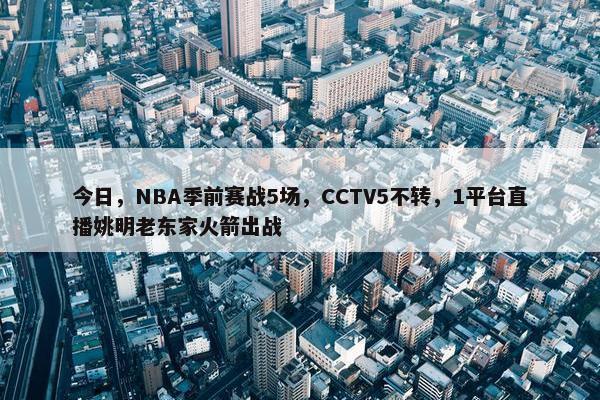 今日，NBA季前赛战5场，CCTV5不转，1平台直播姚明老东家火箭出战