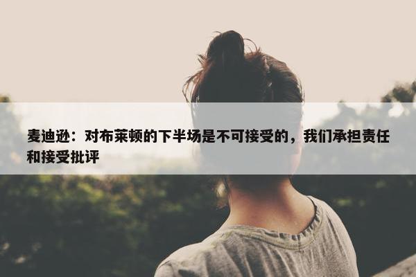 麦迪逊：对布莱顿的下半场是不可接受的，我们承担责任和接受批评