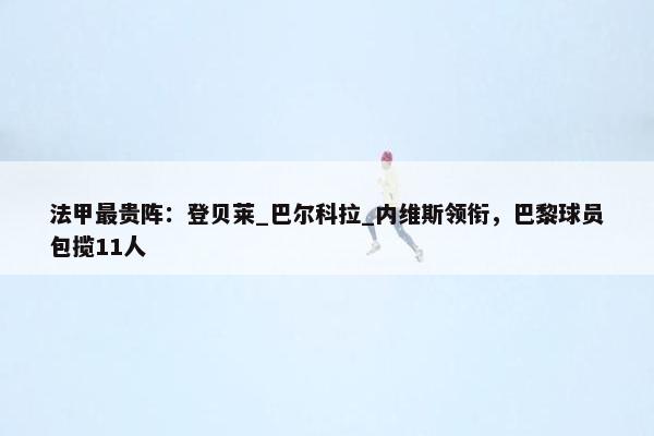 法甲最贵阵：登贝莱_巴尔科拉_内维斯领衔，巴黎球员包揽11人