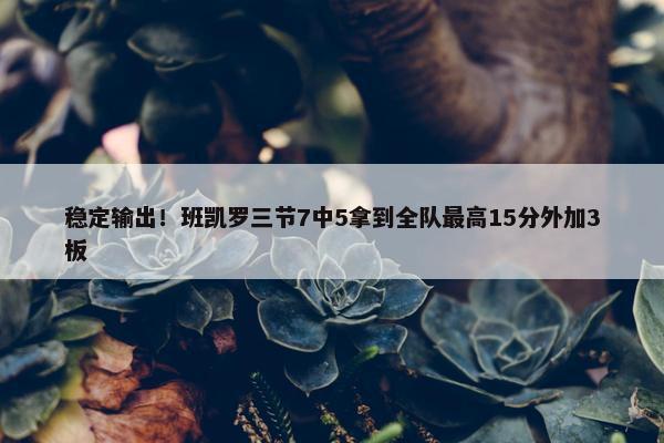 稳定输出！班凯罗三节7中5拿到全队最高15分外加3板