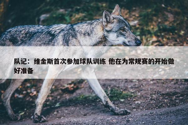 队记：维金斯首次参加球队训练 他在为常规赛的开始做好准备