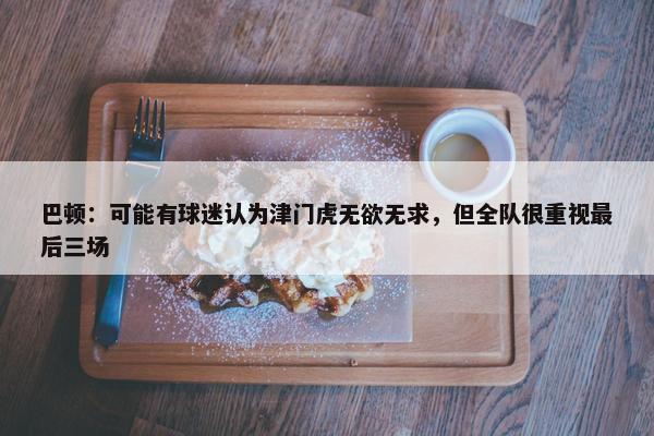 巴顿：可能有球迷认为津门虎无欲无求，但全队很重视最后三场