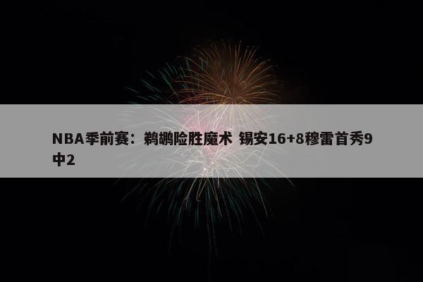 NBA季前赛：鹈鹕险胜魔术 锡安16+8穆雷首秀9中2