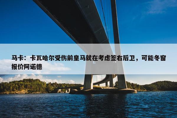 马卡：卡瓦哈尔受伤前皇马就在考虑签右后卫，可能冬窗报价阿诺德