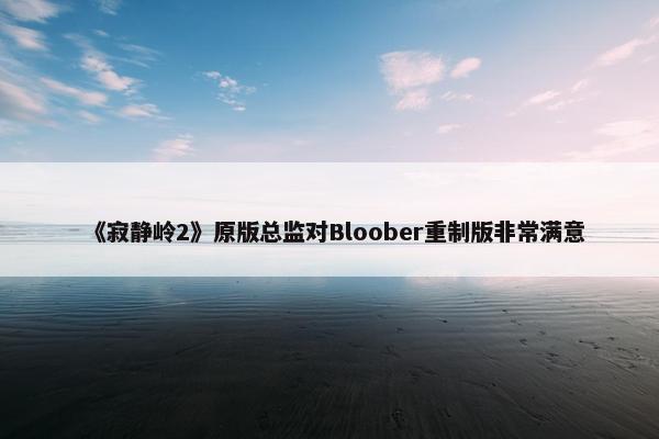 《寂静岭2》原版总监对Bloober重制版非常满意