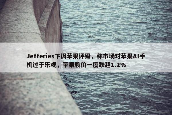 Jefferies下调苹果评级，称市场对苹果AI手机过于乐观，苹果股价一度跌超1.2%