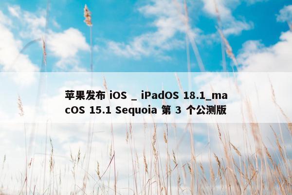 苹果发布 iOS _ iPadOS 18.1_macOS 15.1 Sequoia 第 3 个公测版