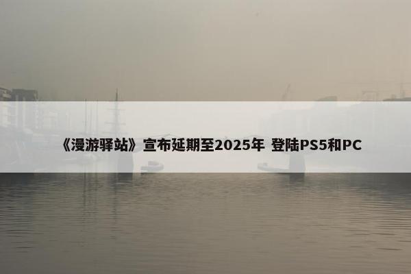 《漫游驿站》宣布延期至2025年 登陆PS5和PC